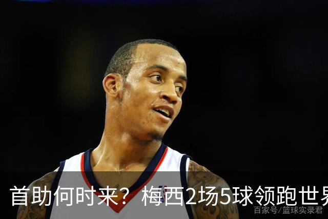 首助何时来？梅西2场5球领跑世界杯射手榜，只等队友开花解锁首助